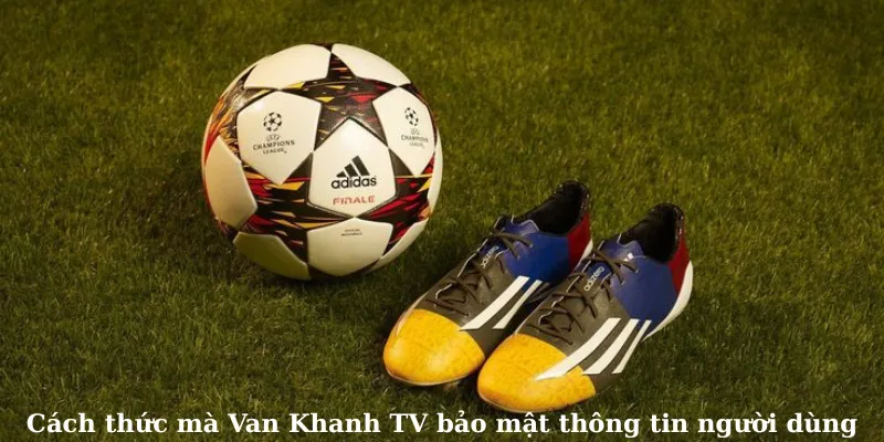 Cách thức mà Van Khanh TV bảo mật thông tin người dùng
