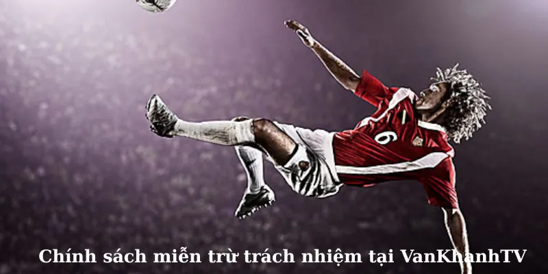 Chính sách miễn trừ trách nhiệm tại VanKhanhTV