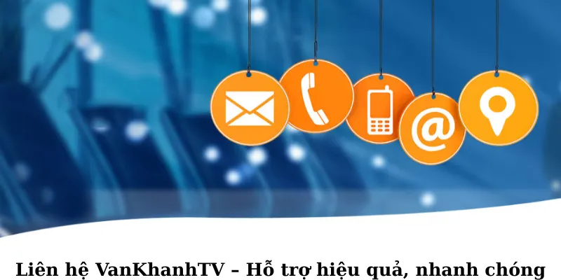 Liên hệ VanKhanhTV hỗ trợ hiệu quả, nhanh chóng